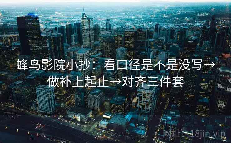 蜂鸟影院小抄：看口径是不是没写→做补上起止→对齐三件套