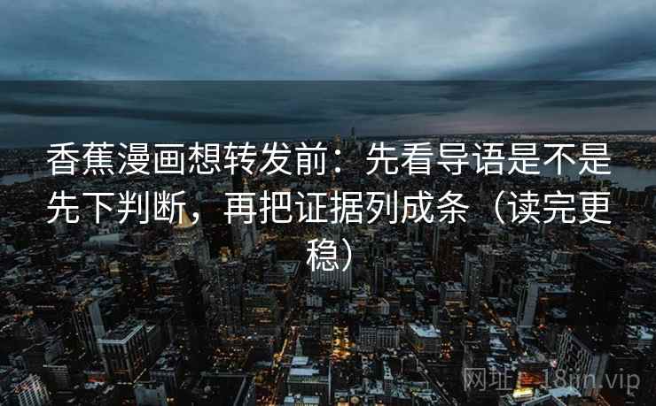 香蕉漫画想转发前：先看导语是不是先下判断，再把证据列成条（读完更稳）