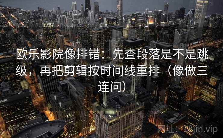 欧乐影院像排错：先查段落是不是跳级，再把剪辑按时间线重排（像做三连问）  第2张
