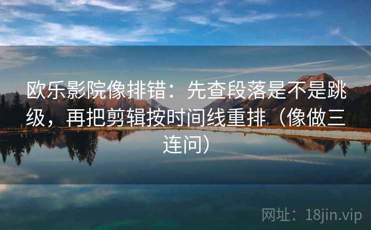 欧乐影院像排错：先查段落是不是跳级，再把剪辑按时间线重排（像做三连问）
