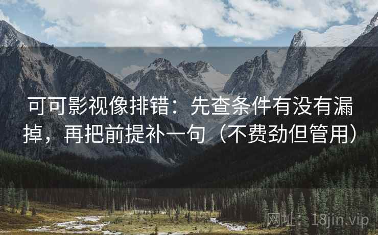 可可影视像排错:先查条件有没有漏掉,再把前提补一句(不费劲但管用) 第2张 可可影视像排错:先查条件有没有漏掉,再把前提补一句(不费劲但管用) 第2张