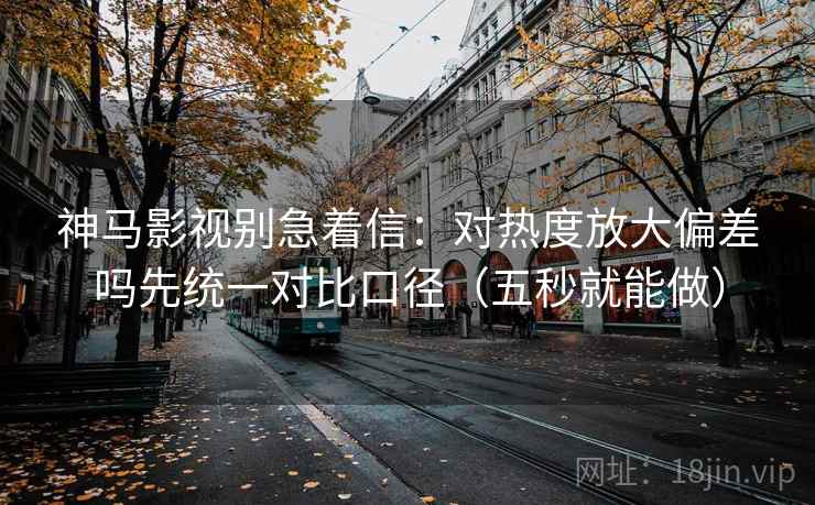 神马影视别急着信：对热度放大偏差吗先统一对比口径（五秒就能做）