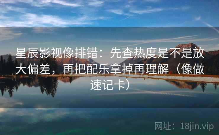 星辰影视像排错：先查热度是不是放大偏差，再把配乐拿掉再理解（像做速记卡）