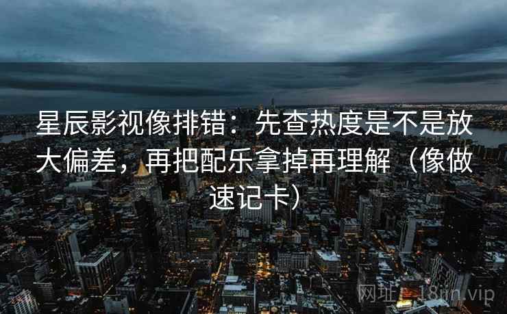 星辰影视像排错：先查热度是不是放大偏差，再把配乐拿掉再理解（像做速记卡）  第2张