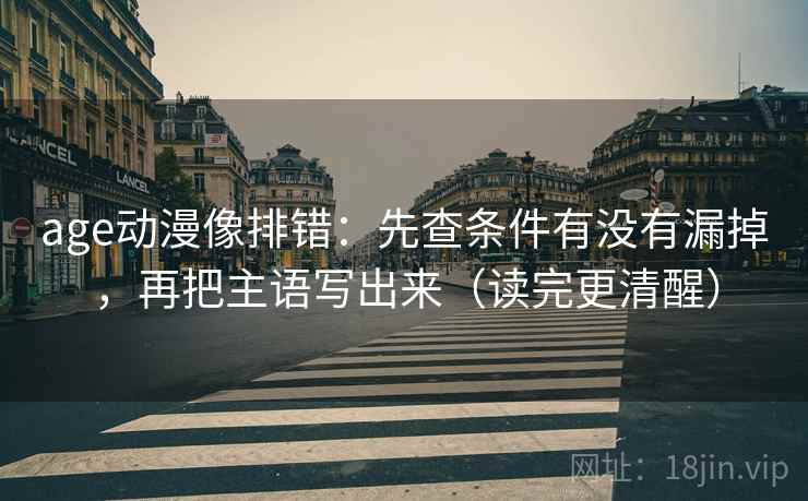 age动漫像排错:先查条件有没有漏掉,再把主语写出来(读完更清醒) 第2张 age动漫像排错:先查条件有没有漏掉,再把主语写出来(读完更清醒) 第2张