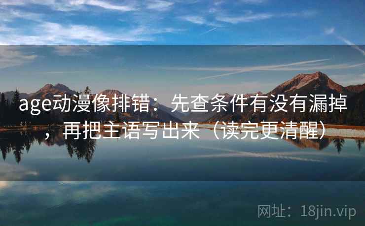 age动漫像排错：先查条件有没有漏掉，再把主语写出来（读完更清醒）