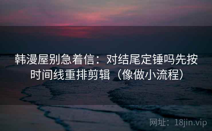 韩漫屋别急着信：对结尾定锤吗先按时间线重排剪辑（像做小流程）  第2张