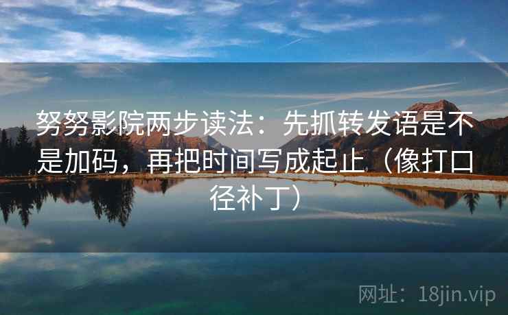 努努影院两步读法：先抓转发语是不是加码，再把时间写成起止（像打口径补丁）