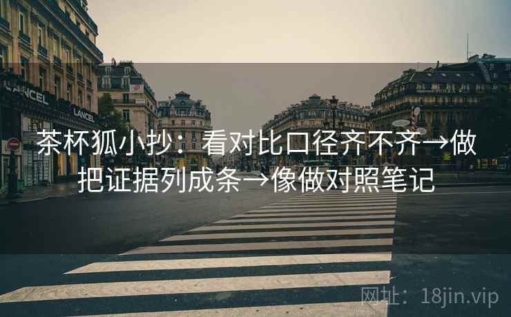 茶杯狐小抄：看对比口径齐不齐→做把证据列成条→像做对照笔记