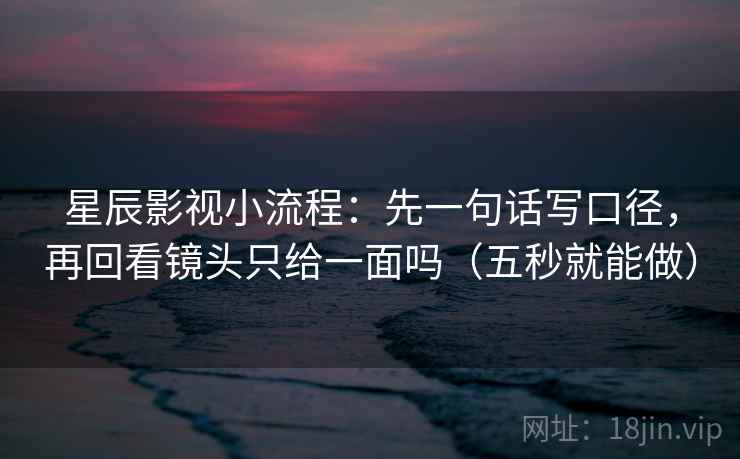 星辰影视小流程：先一句话写口径，再回看镜头只给一面吗（五秒就能做）