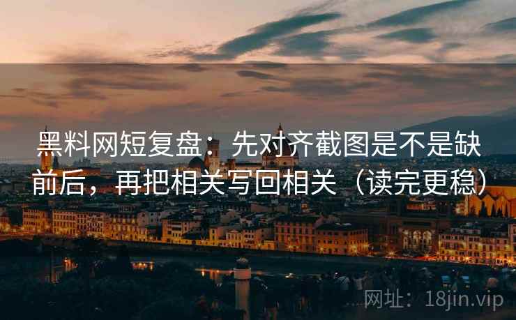 黑料网短复盘：先对齐截图是不是缺前后，再把相关写回相关（读完更稳）  第2张