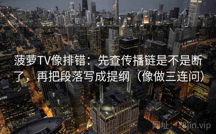 菠萝TV像排错:先查传播链是不是断了,再把段落写成提纲(像做三连问) 第2张 菠萝TV像排错:先查传播链是不是断了,再把段落写成提纲(像做三连问) 第2张