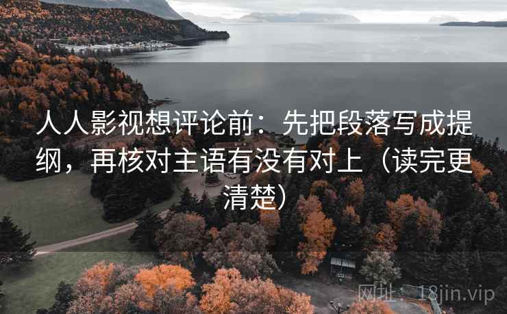人人影视想评论前:先把段落写成提纲,再核对主语有没有对上(读完更清楚) 第2张 人人影视想评论前:先把段落写成提纲,再核对主语有没有对上(读完更清楚) 第2张