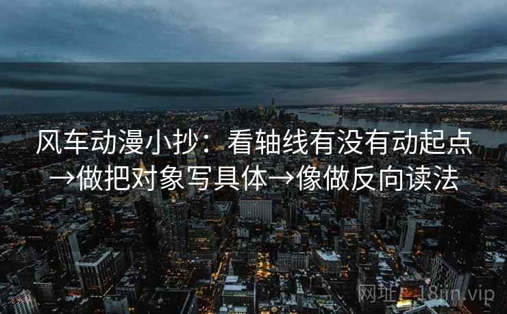 风车动漫小抄：看轴线有没有动起点→做把对象写具体→像做反向读法