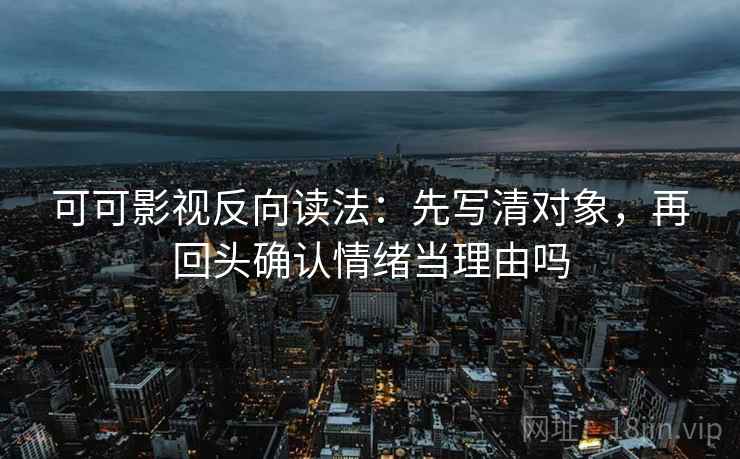 可可影视反向读法:先写清对象,再回头确认情绪当理由吗 第2张 可可影视反向读法:先写清对象,再回头确认情绪当理由吗 第2张